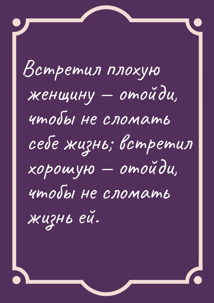 Встретил плохую женщину  отойди, чтобы не сломать себе жизнь; встретил хорошую &mda