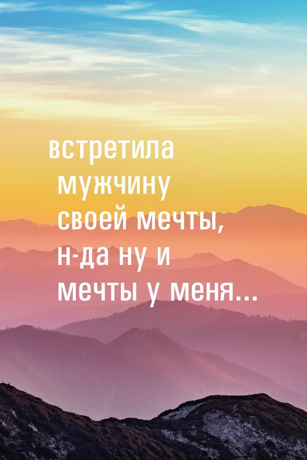 встретила мужчину своей мечты, н-да ну и мечты у меня...