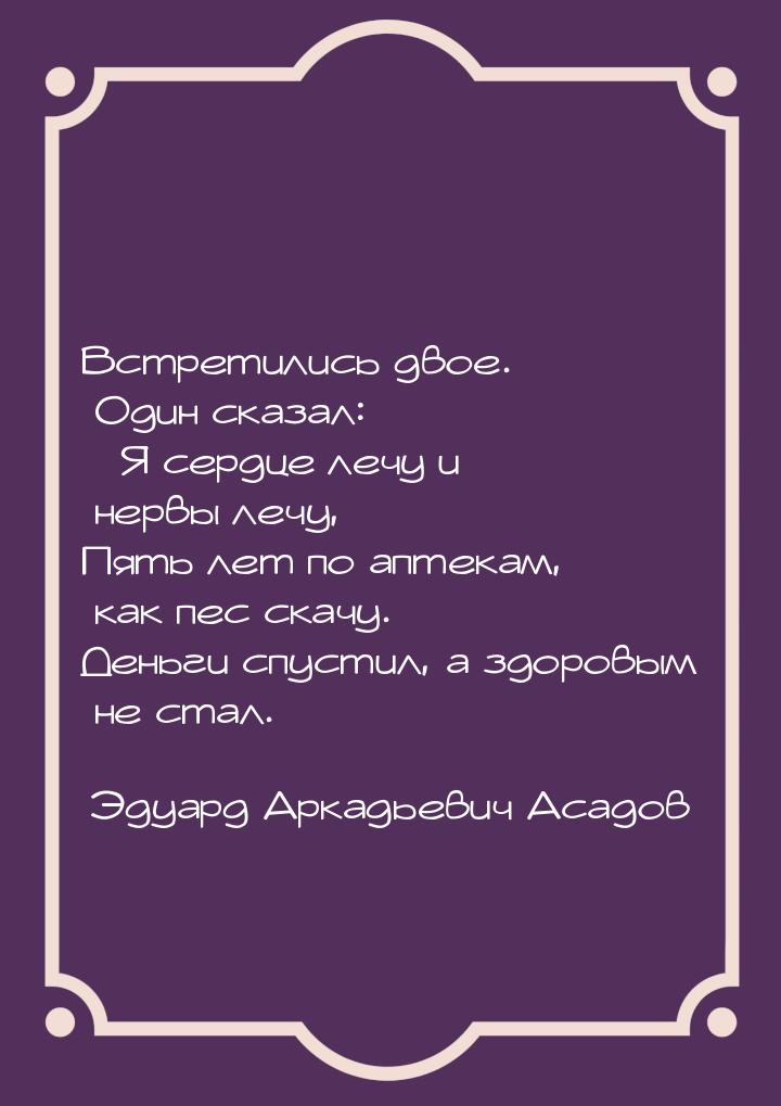 Встретились двое. Один сказал: – Я сердце лечу и нервы лечу, Пять лет по аптекам, как пес 