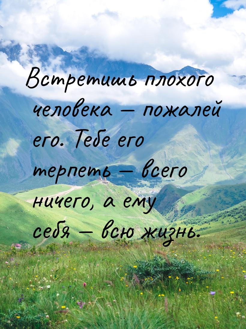 Встретишь плохого человека  пожалей его. Тебе его терпеть  всего ничего, а е