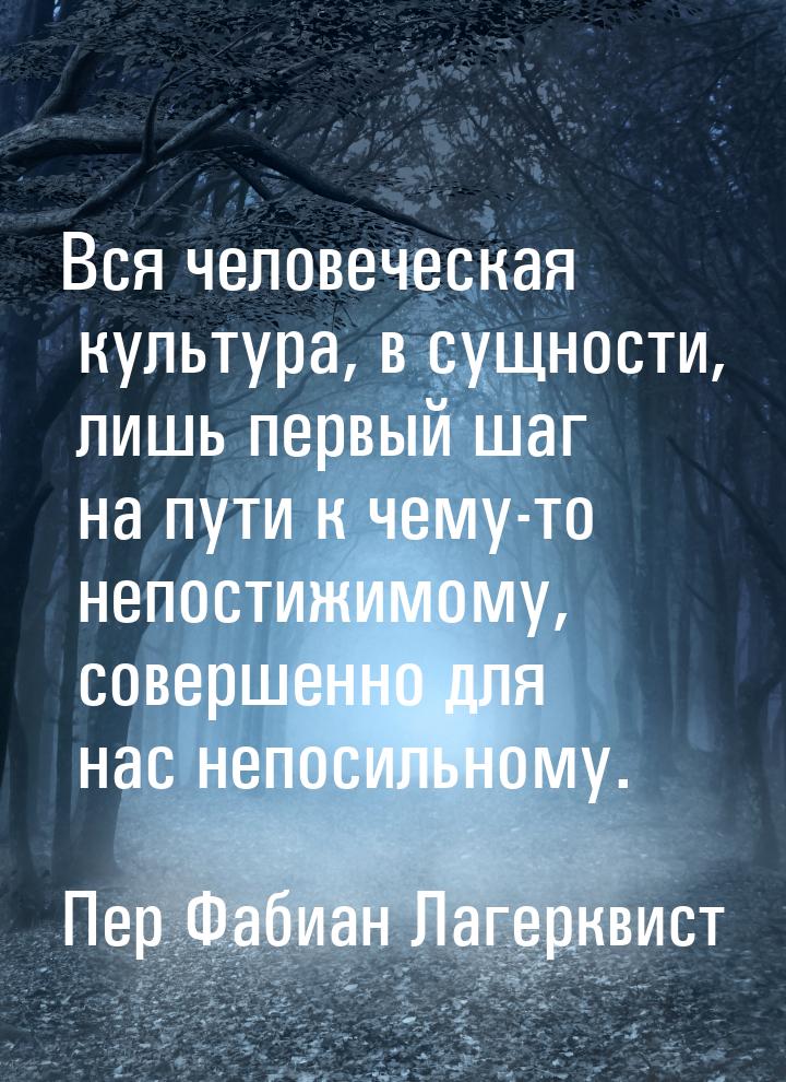 Вся человеческая культура, в сущности, лишь первый шаг на пути  к чему-то непостижимому, с