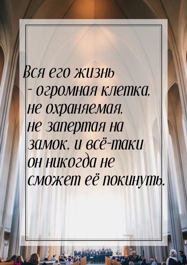 Вся его жизнь – огромная клетка, не охраняемая, не запертая на замок, и всё-таки он никогд