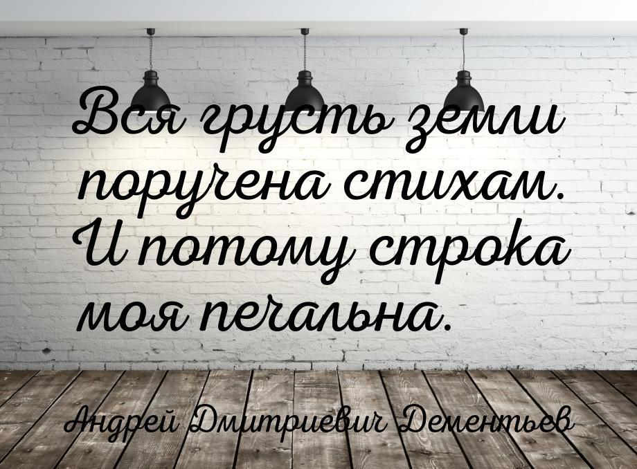 Вся грусть земли поручена стихам. И потому строка моя печальна.