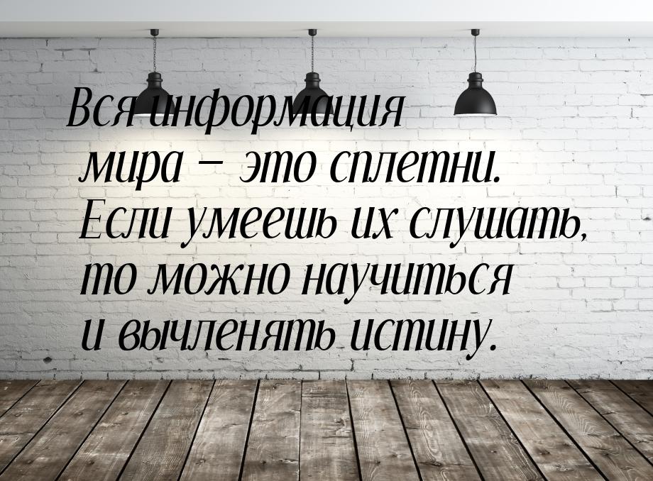 Вся информация мира  это сплетни. Если умеешь их слушать, то можно научиться и вычл