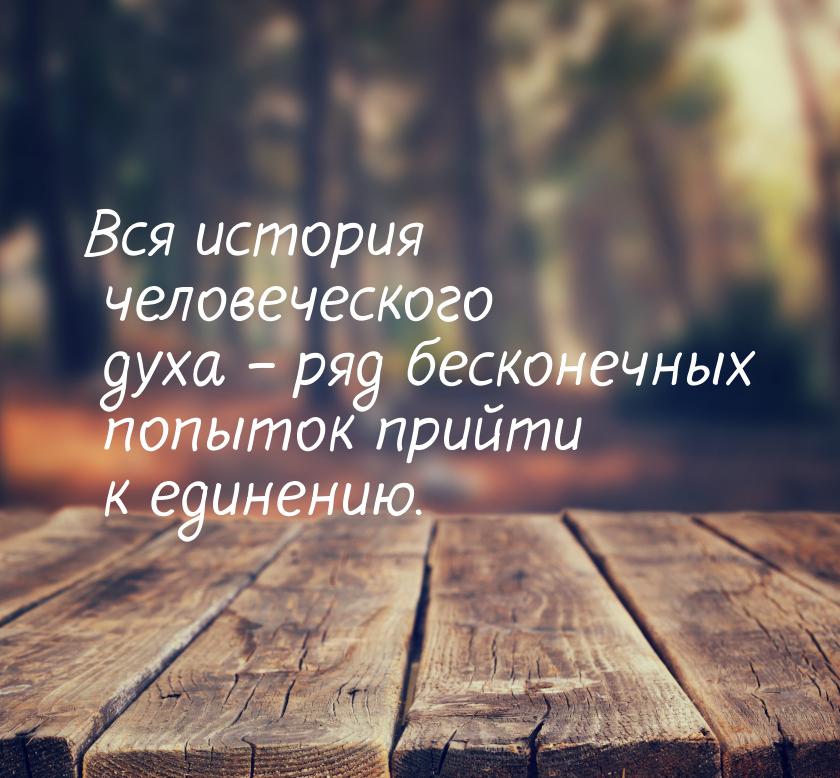 Вся история человеческого духа – ряд бесконечных попыток  прийти к единению.