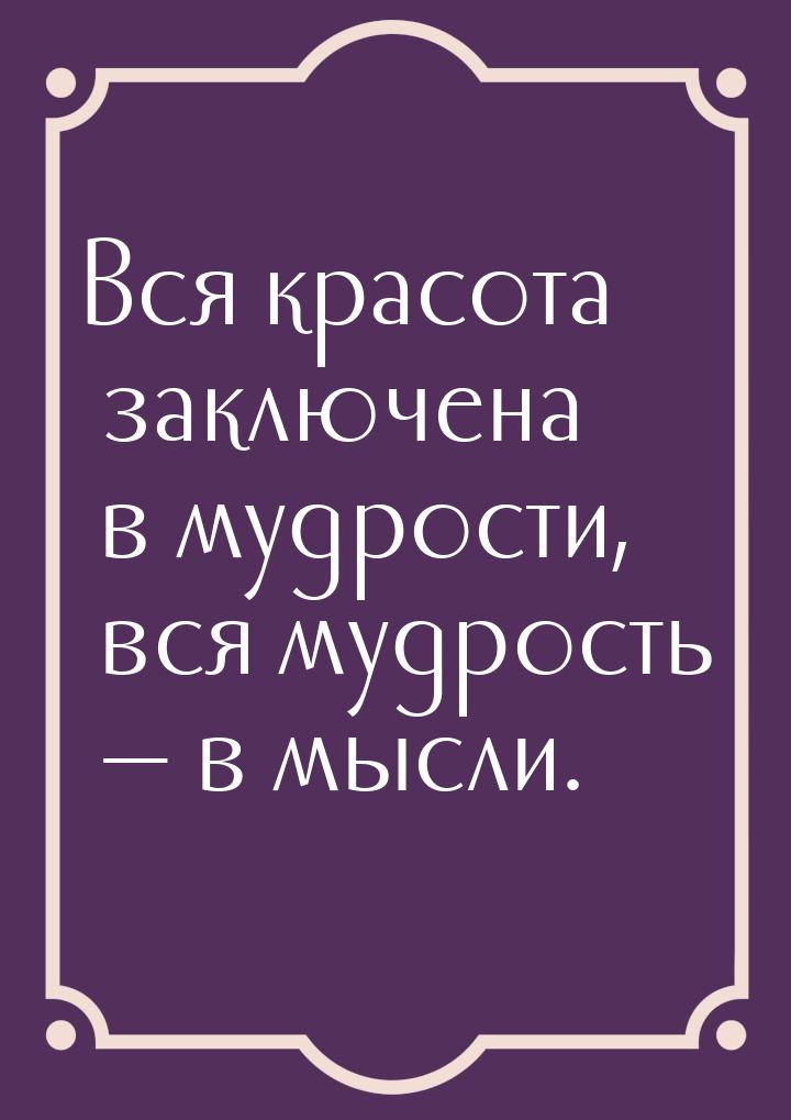 Вся красота заключена в мудрости, вся мудрость  в мысли.