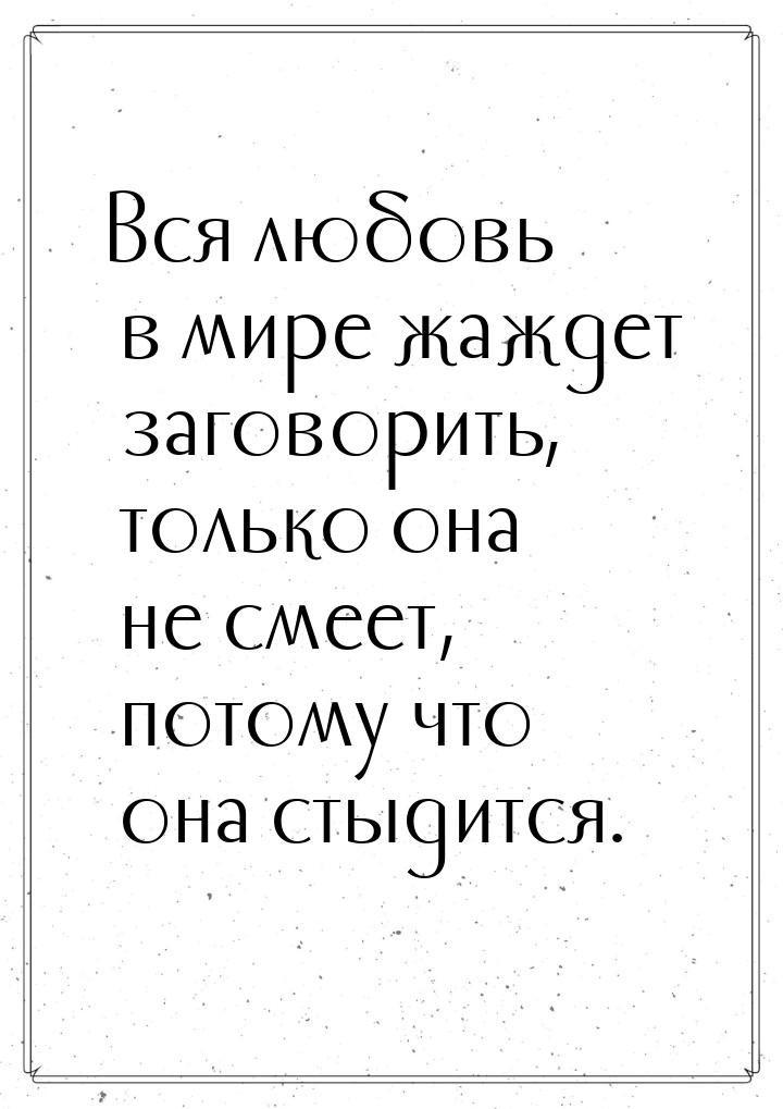 Вся любовь в мире жаждет заговорить, только она не смеет, потому что она стыдится.