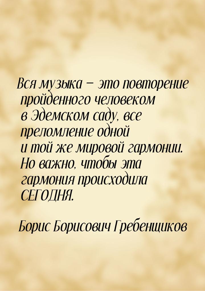 Вся музыка  это повторение пройденного человеком в Эдемском саду, все преломление о