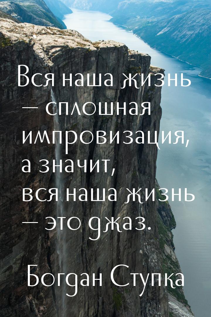 Вся наша жизнь — сплошная импровизация, а значит, вся наша жизнь — это джаз.