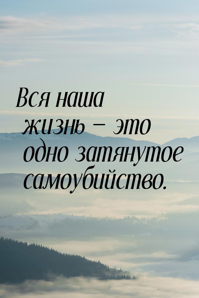 Вся наша жизнь  это одно затянутое самоубийство.