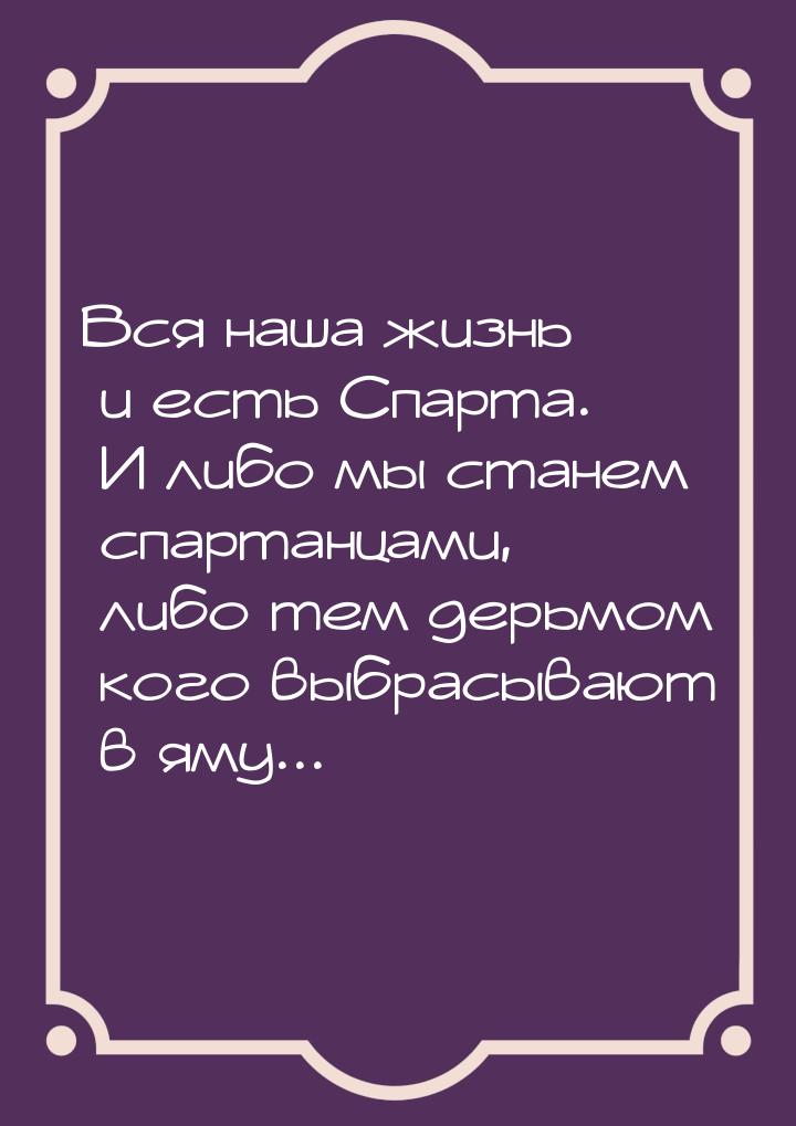 Вся наша жизнь и есть Спарта. И либо мы станем спартанцами, либо тем дерьмом кого выбрасыв