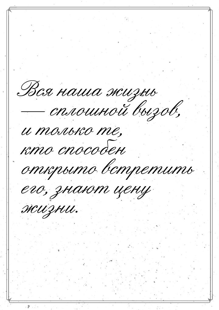 Вся наша жизнь  сплошной вызов, и только те, кто способен открыто встретить его, зн