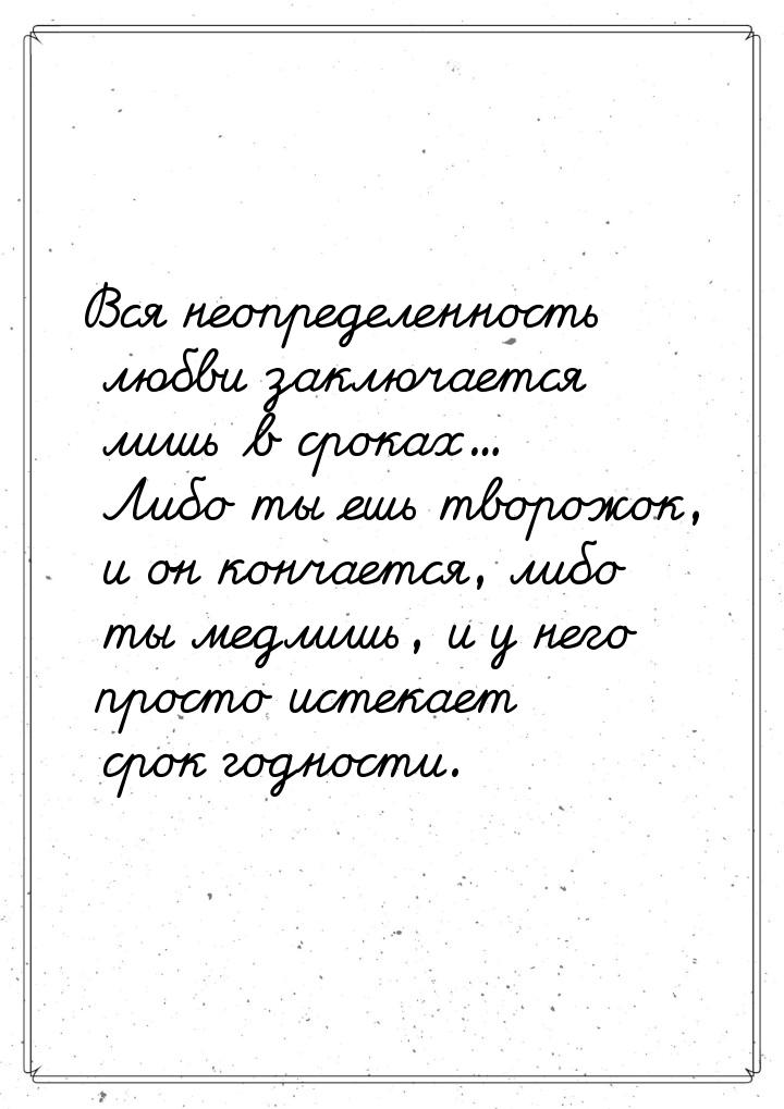 Вся неопределенность любви заключается лишь в сроках... Либо ты ешь творожок, и он кончает