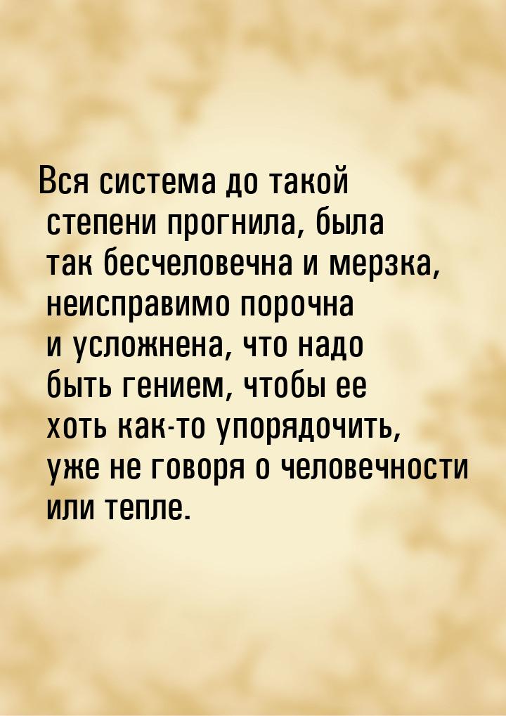 Вся система до такой степени прогнила, была так бесчеловечна и мерзка, неисправимо порочна