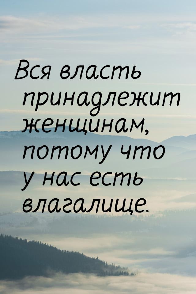 Вся власть принадлежит женщинам, потому что у нас есть влагалище.