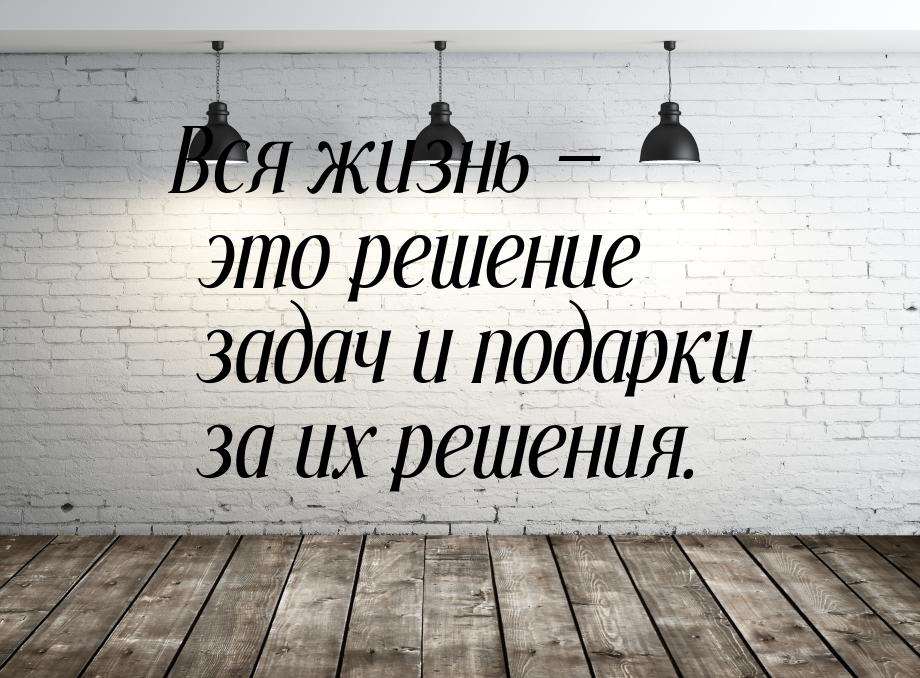 Вся жизнь — это решение задач и подарки за их решения.