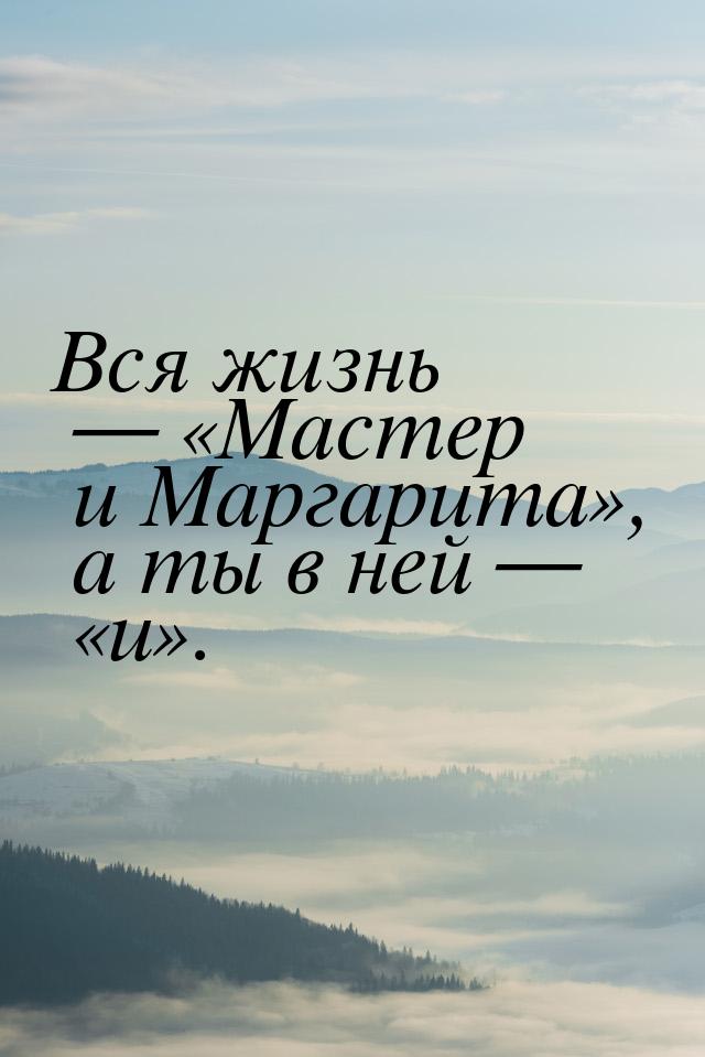 Вся жизнь — Мастер и Маргарита, а ты в ней  и.