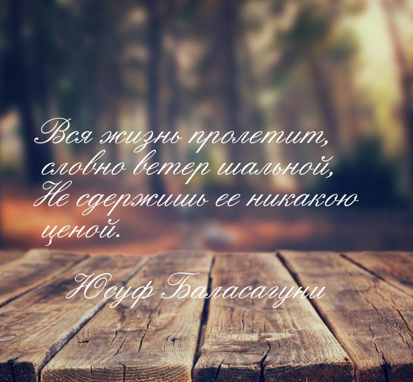 Вся жизнь пролетит, словно ветер шальной, Не сдержишь ее никакою ценой.