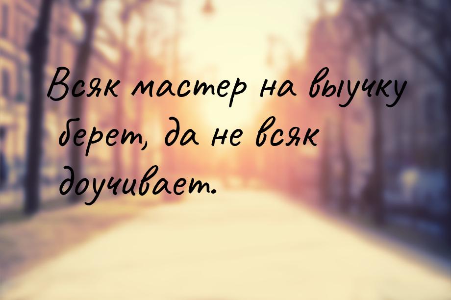 Всяк мастер на выучку берет, да не всяк доучивает.