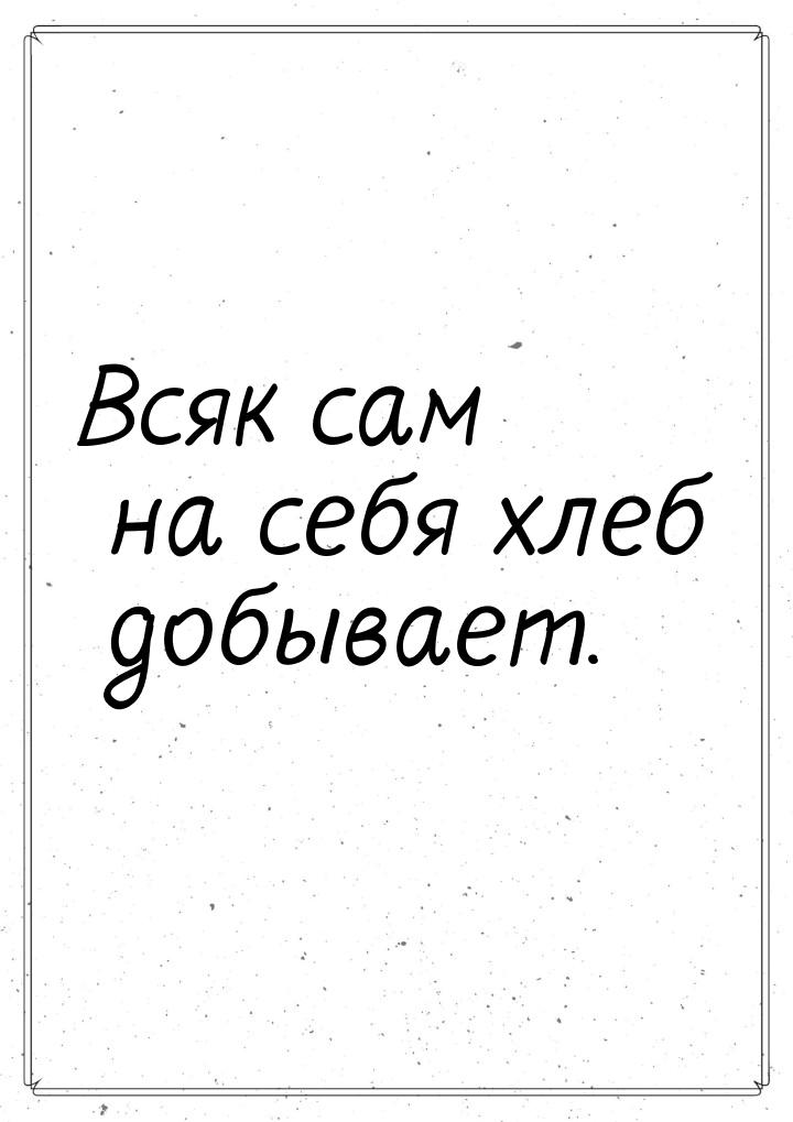 Всяк сам на себя хлеб добывает.