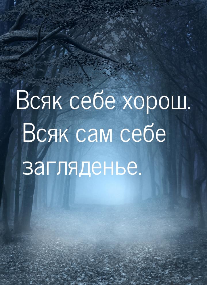 Всяк себе хорош. Всяк сам себе загляденье.