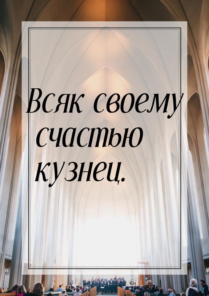 Всяк своему счастью кузнец.