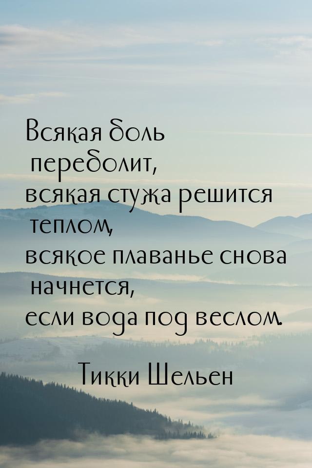 Всякая боль переболит, всякая стужа решится теплом, всякое плаванье снова начнется, если в