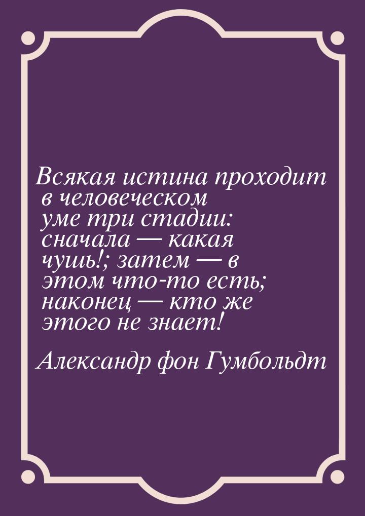 Всякая истина проходит в человеческом уме три стадии: сначала  какая чушь!; затем &