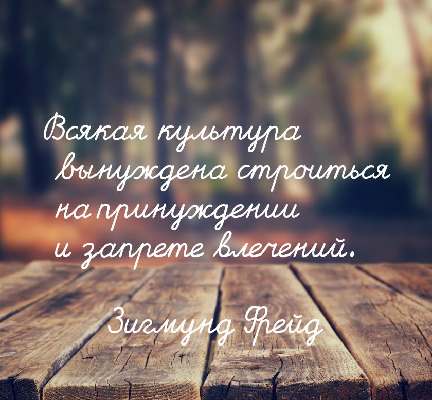 Всякая культура вынуждена строиться на принуждении и запрете влечений.
