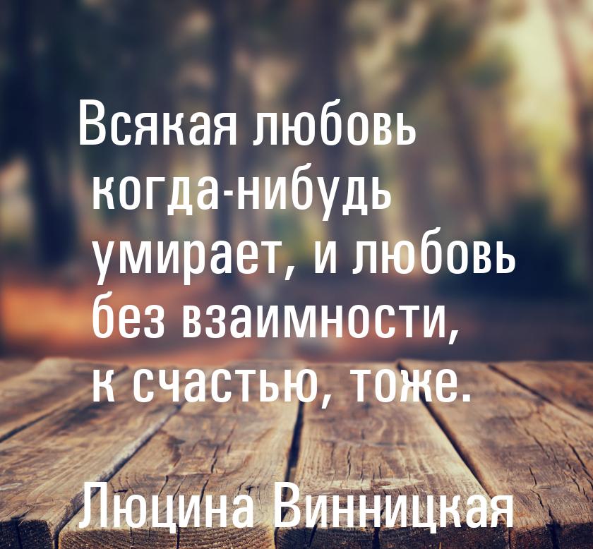 Всякая любовь когда-нибудь умирает, и любовь без взаимности, к счастью, тоже.