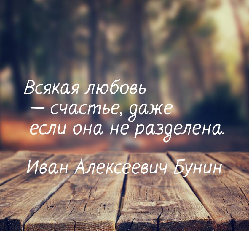 Всякая любовь  счастье, даже если она не разделена.