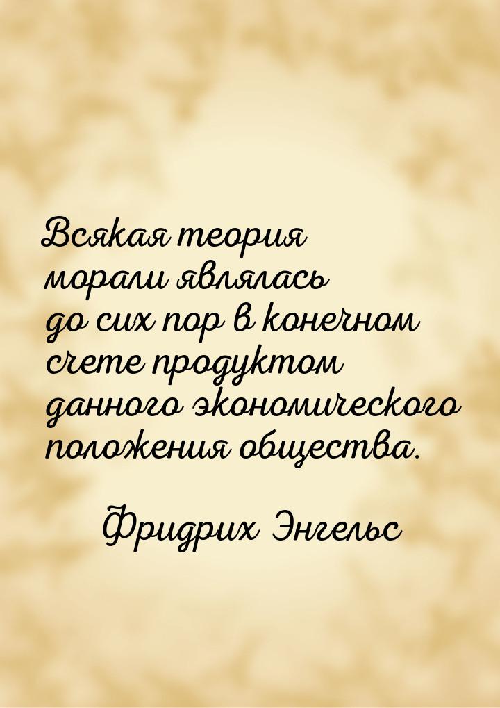 Всякая теория морали являлась до сих пор в конечном счете продуктом данного экономического