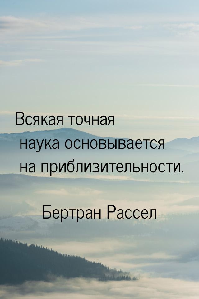 Всякая точная наука основывается на приблизительности.