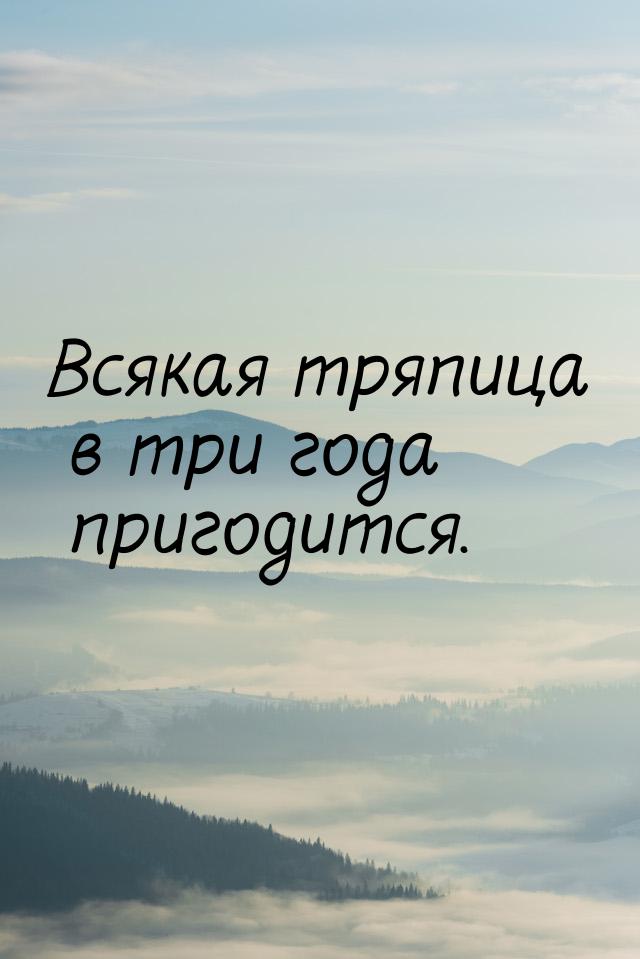 Всякая тряпица в три года пригодится.