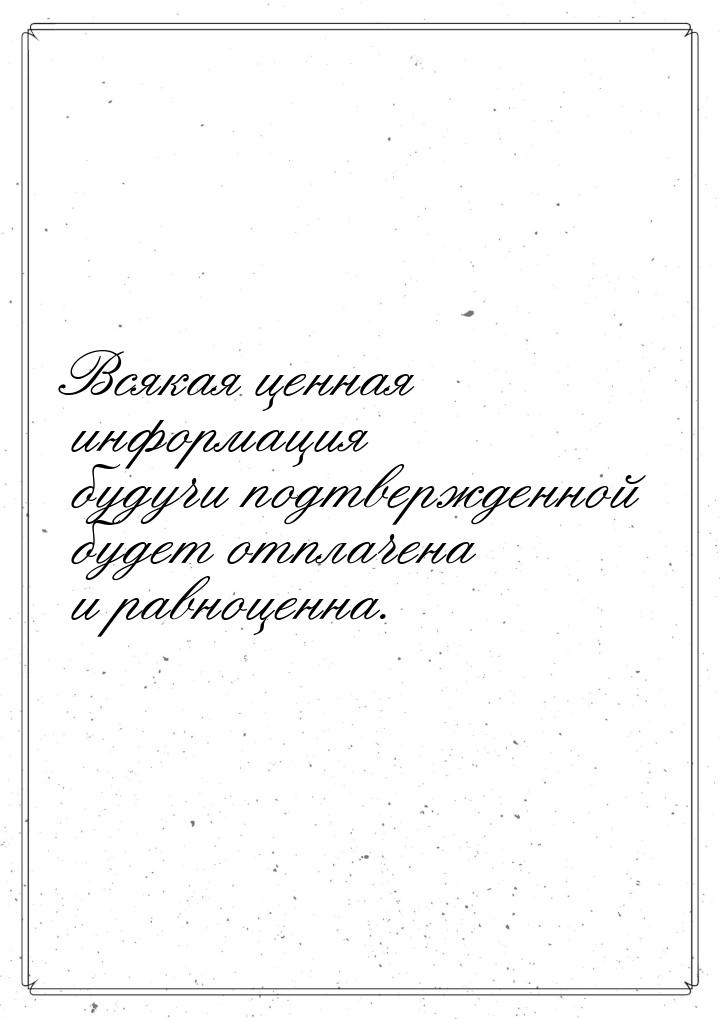 Всякая ценная информация будучи подтвержденной будет отплачена и равноценна.