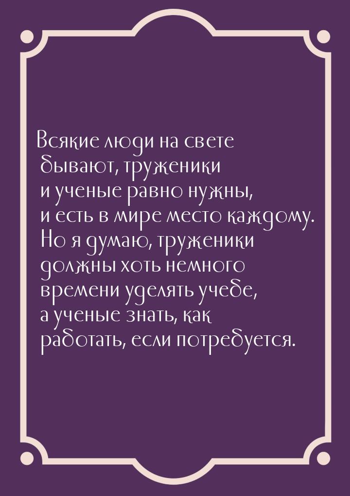 Всякие люди на свете бывают, труженики и ученые равно нужны, и есть в мире место каждому. 