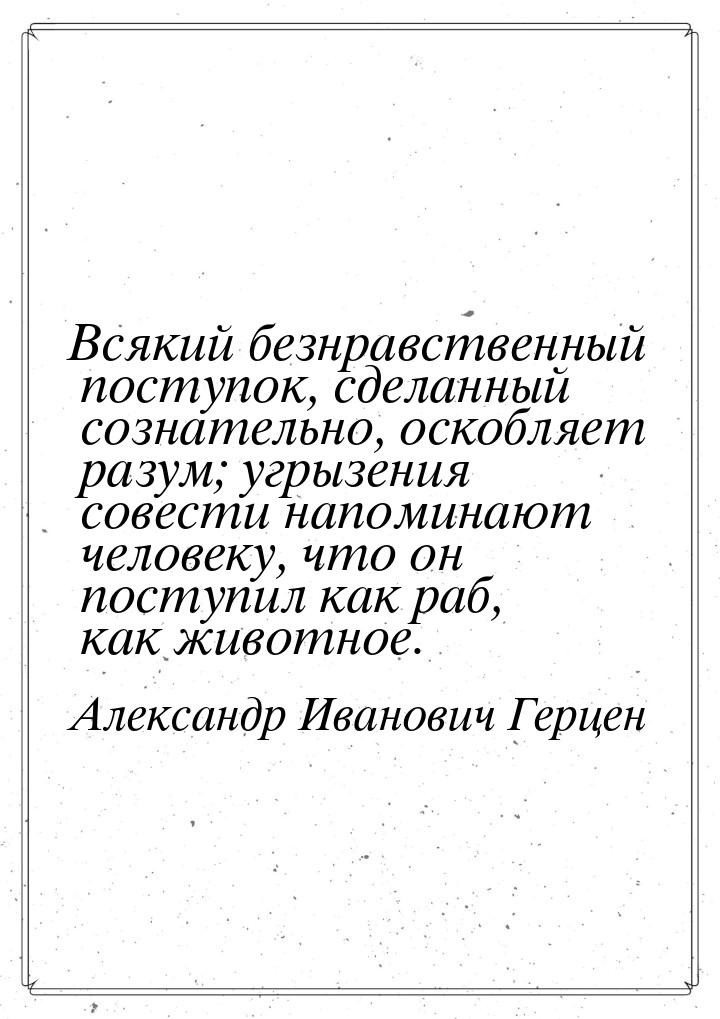 Всякий безнравственный поступок, сделанный сознательно, оскобляет разум; угрызения совести