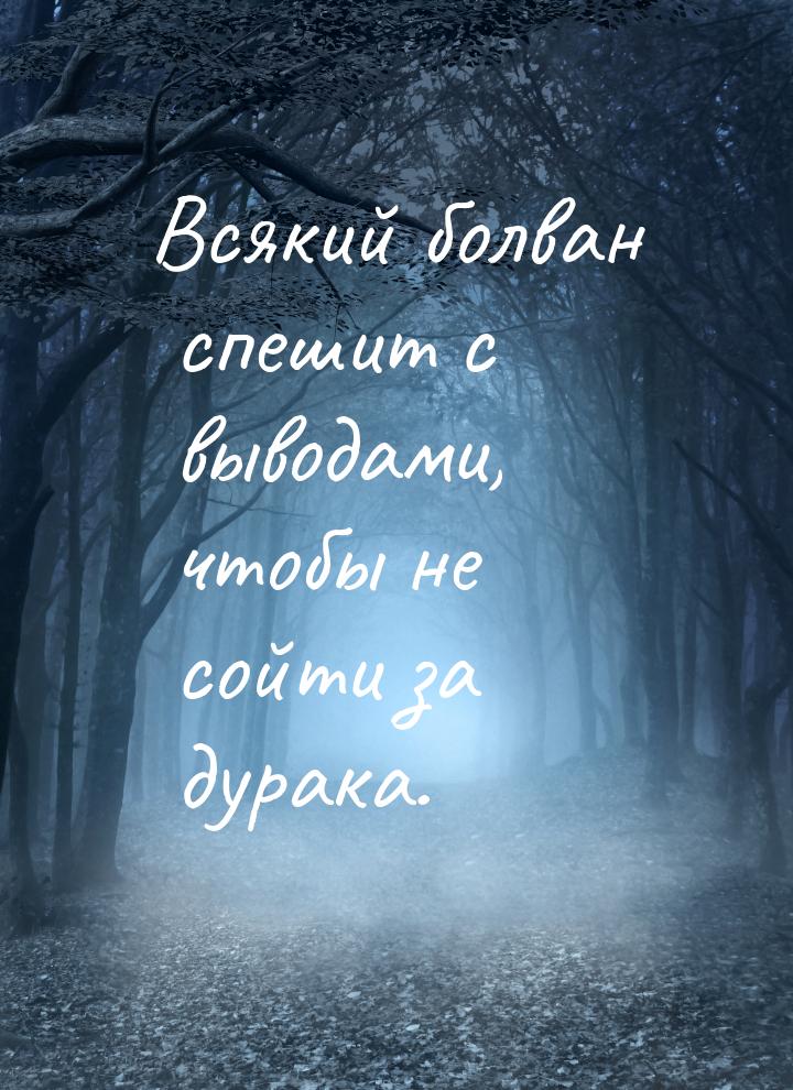 Всякий болван спешит с выводами, чтобы не сойти за дурака.