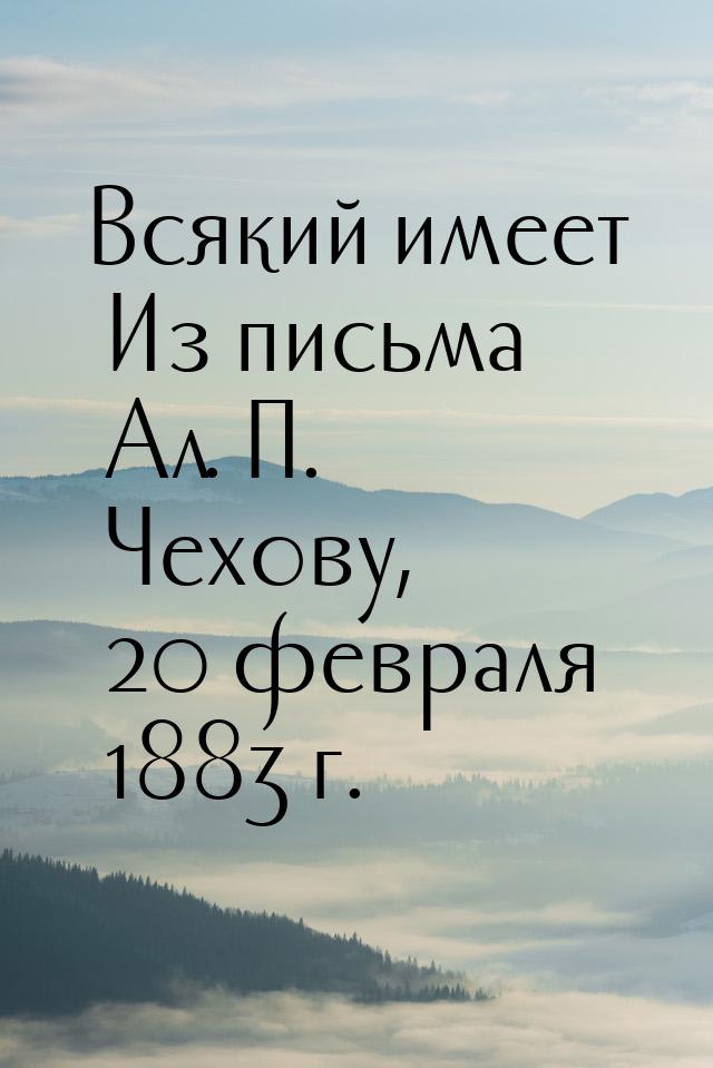 Всякий имеет Из письма Ал. П. Чехову, 20 февраля 1883 г.