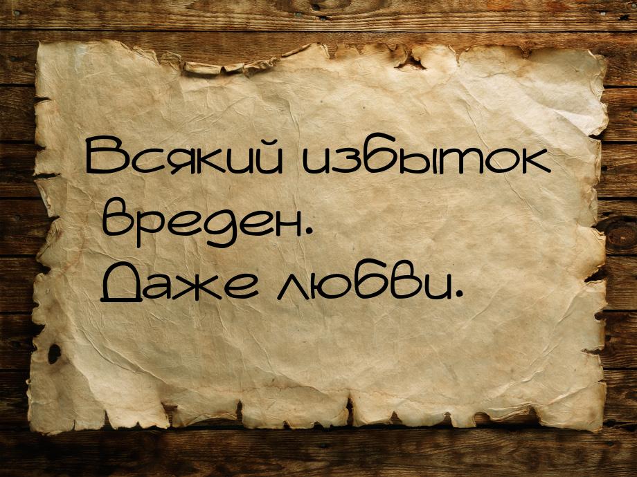 Всякий избыток вреден. Даже любви.