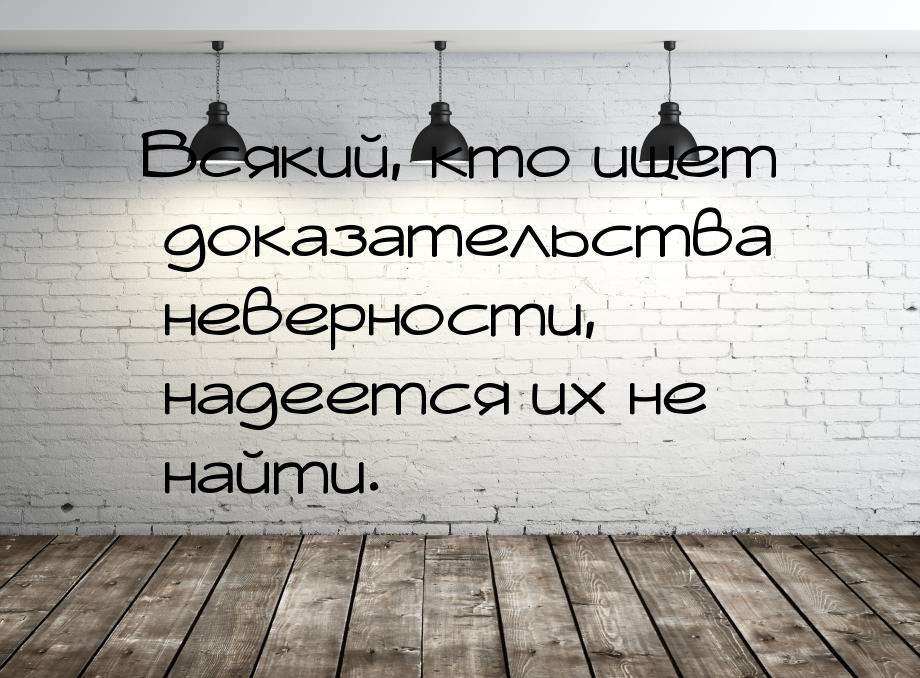 Всякий, кто ищет доказательства неверности, надеется их не найти.