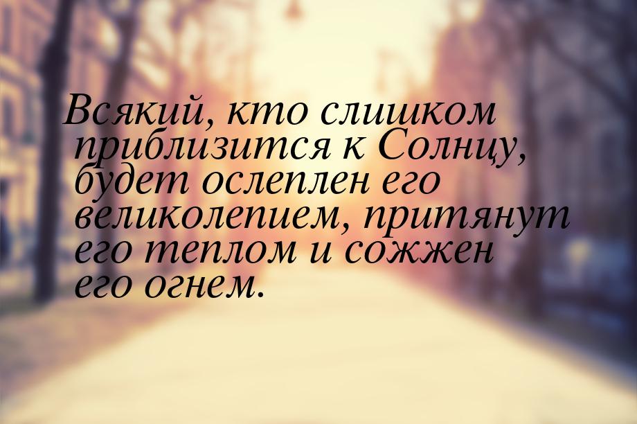 Всякий, кто слишком приблизится к Солнцу, будет ослеплен его великолепием, притянут его те