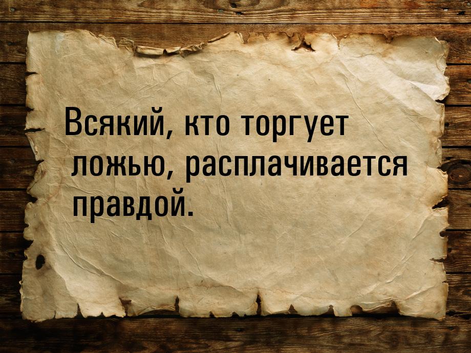 Всякий, кто торгует ложью, расплачивается правдой.