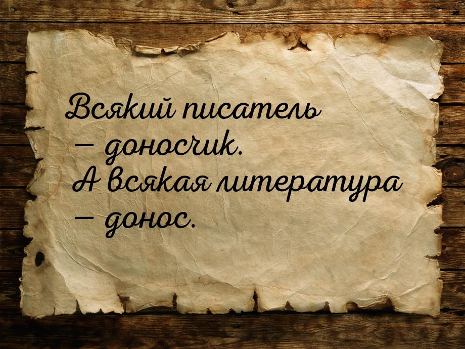 Всякий писатель  доносчик. А всякая литература  донос.