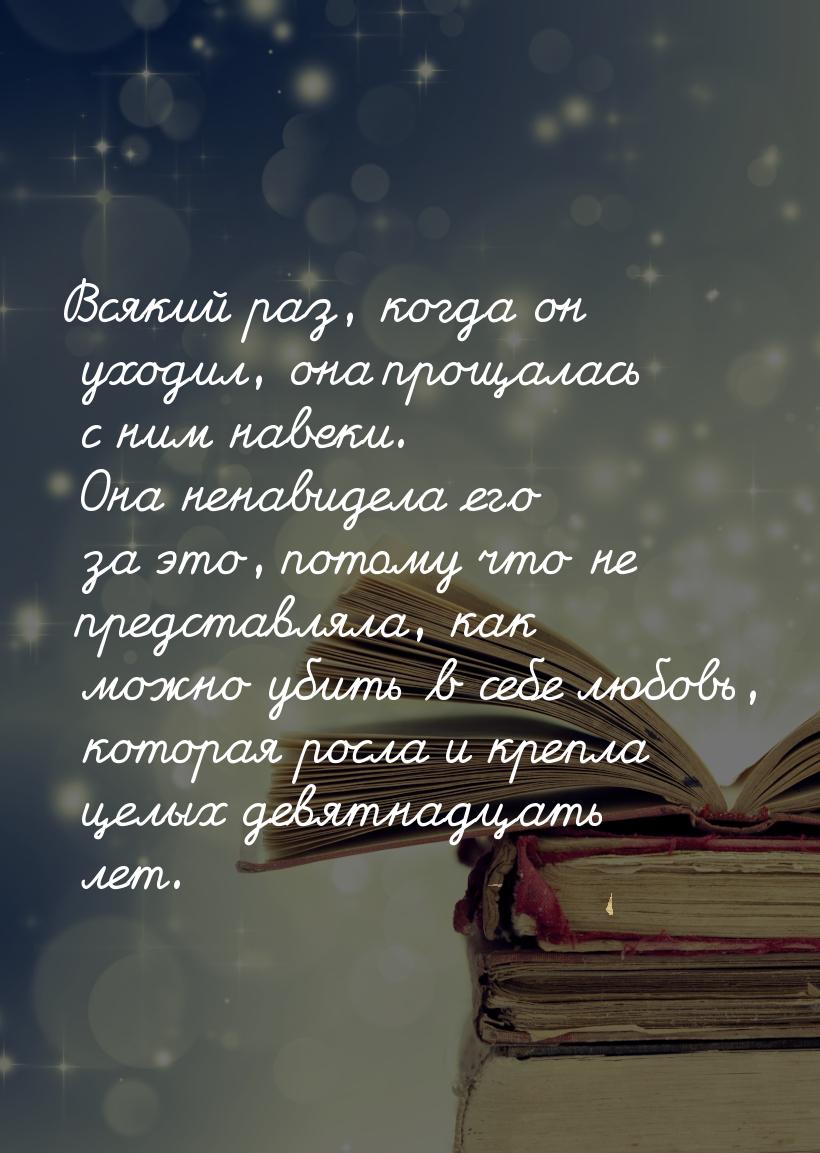 Всякий раз, когда он уходил, она прощалась с ним навеки. Она ненавидела его за это, потому
