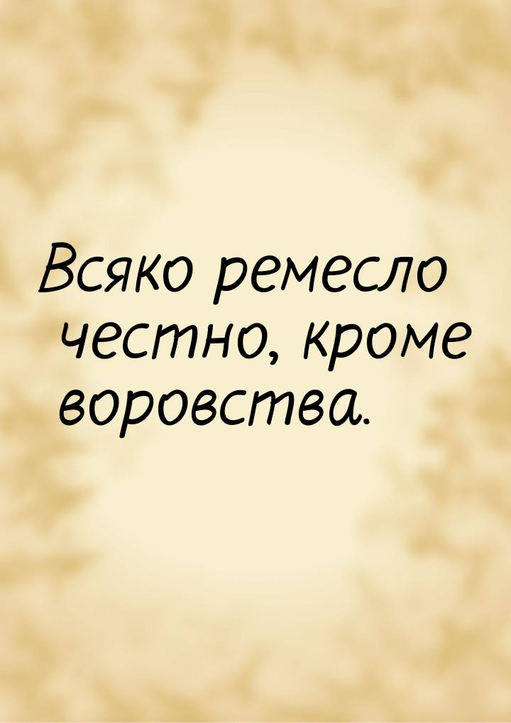 Всяко ремесло честно, кроме воровства.