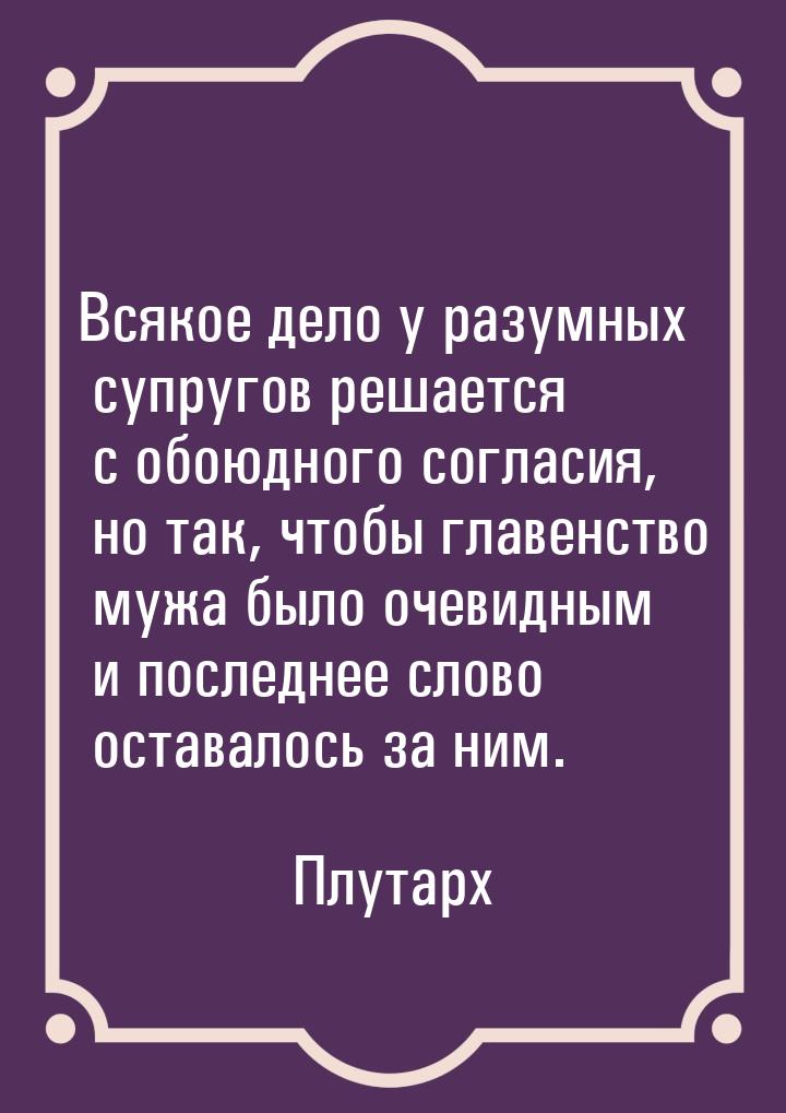 Всякое дело у разумных супругов решается с обоюдного согласия, но так, чтобы главенство му