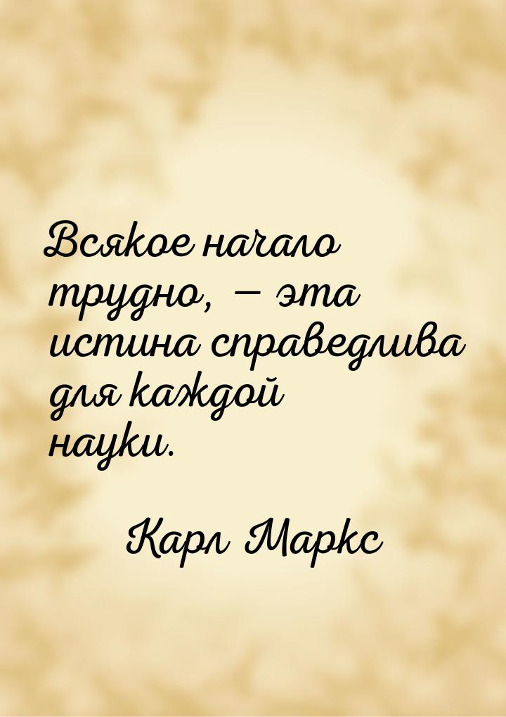 Всякое начало трудно,  эта истина справедлива для каждой науки.