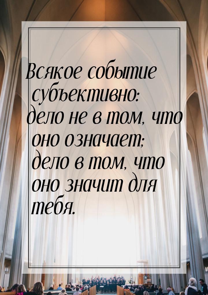 Всякое событие субъективно: дело не в том, что оно означает; дело в том, что оно значит дл