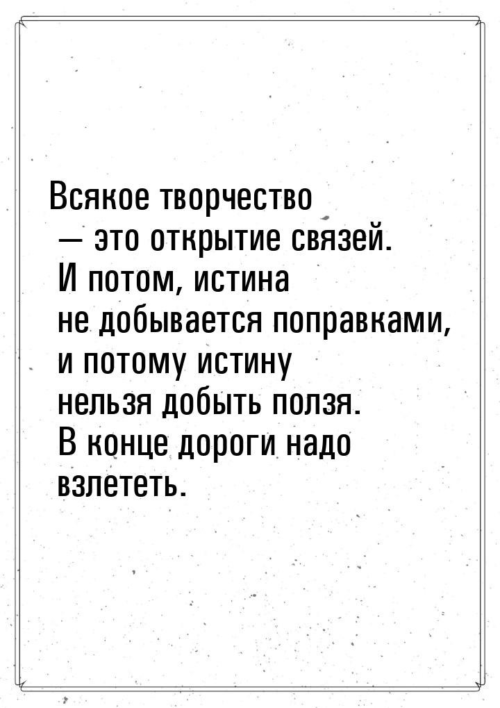 Всякое творчество  это открытие связей. И потом, истина не добывается поправками, и